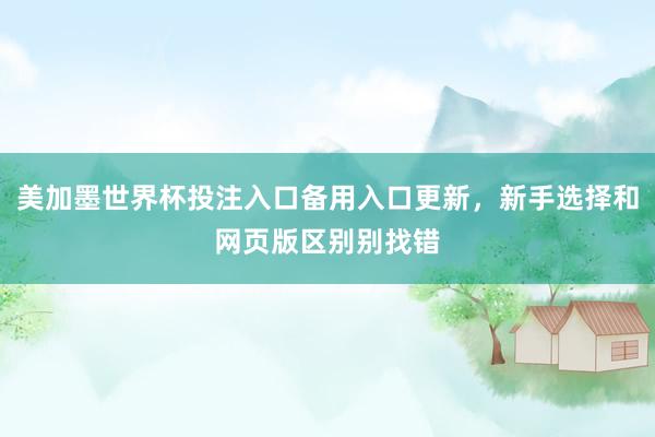 美加墨世界杯投注入口备用入口更新,新手选择和网页版区别别找错
