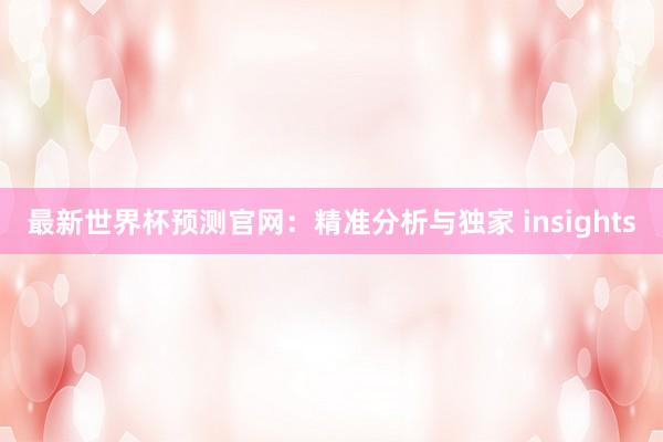 最新世界杯预测官网:精准分析与独家 insights