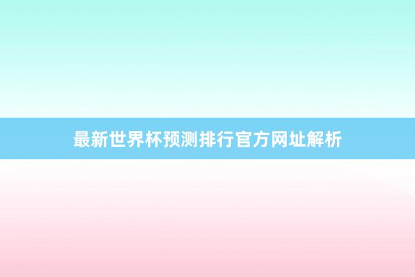 最新世界杯预测排行官方网址解析