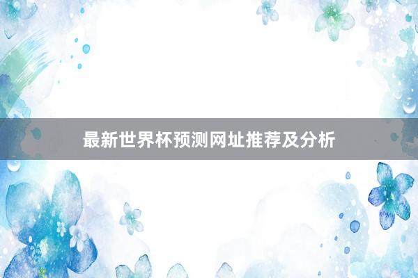 最新世界杯预测网址推荐及分析